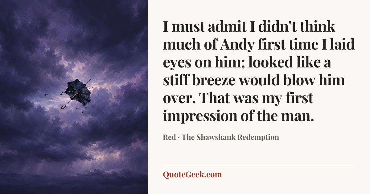 “I must admit I didn't think much of Andy first time I laid eyes on him; looked like a stiff breeze would blow him over. That was my first impression of the man.” — Red · The Shawshank Redemption. Illustrated QuoteGeek card.