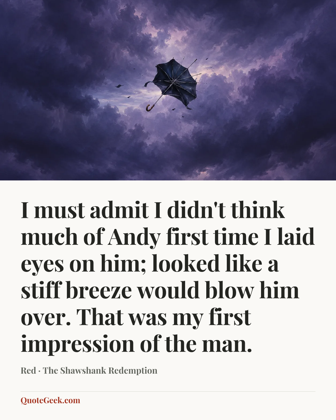 “I must admit I didn't think much of Andy first time I laid eyes on him; looked like a stiff breeze would blow him over. That was my first impression of the man.” — Red · The Shawshank Redemption. Illustrated QuoteGeek card.
