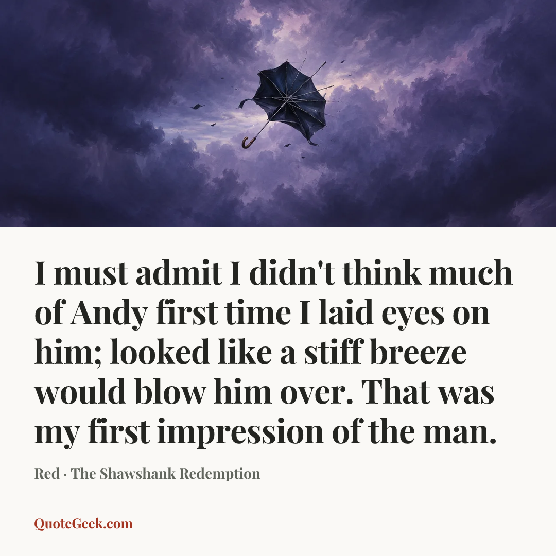 “I must admit I didn't think much of Andy first time I laid eyes on him; looked like a stiff breeze would blow him over. That was my first impression of the man.” — Red · The Shawshank Redemption. Illustrated QuoteGeek card.