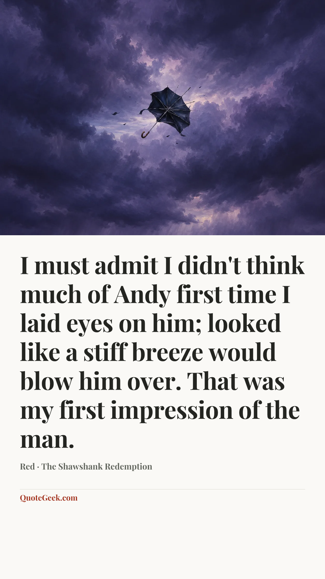 “I must admit I didn't think much of Andy first time I laid eyes on him; looked like a stiff breeze would blow him over. That was my first impression of the man.” — Red · The Shawshank Redemption. Illustrated QuoteGeek card.