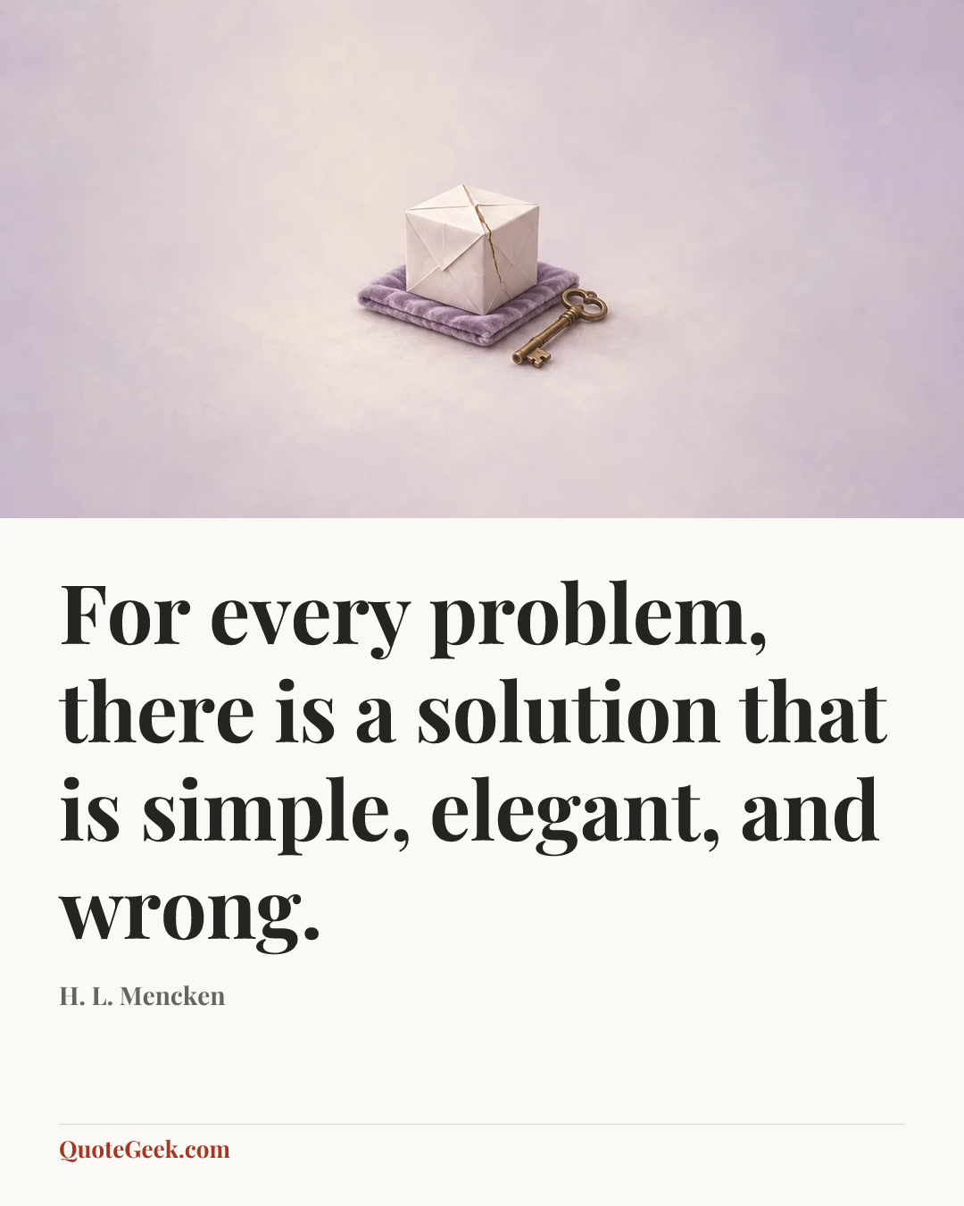 “For every problem, there is a solution that is
simple, elegant, and wrong.” — H. L. Mencken. Illustrated QuoteGeek card.