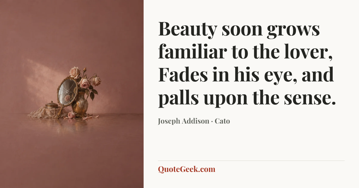 “Beauty soon grows familiar to the lover,
Fades in his eye, and palls upon the sense.” — Joseph Addison · Cato. Illustrated QuoteGeek card.