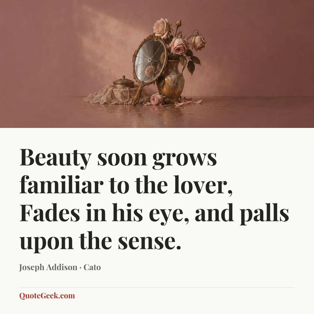“Beauty soon grows familiar to the lover,
Fades in his eye, and palls upon the sense.” — Joseph Addison · Cato. Illustrated QuoteGeek card.