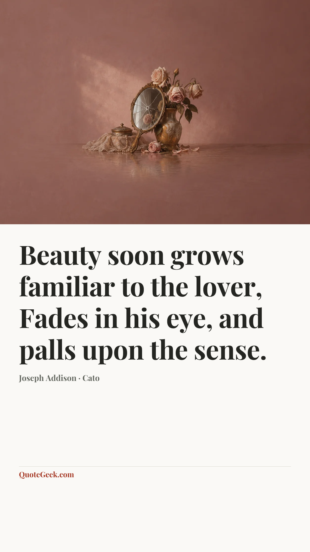 “Beauty soon grows familiar to the lover,
Fades in his eye, and palls upon the sense.” — Joseph Addison · Cato. Illustrated QuoteGeek card.