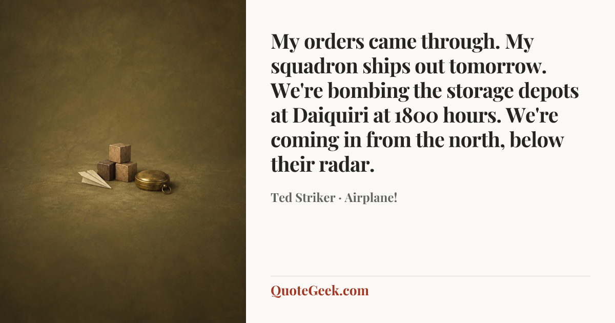 “My orders came through. My squadron ships out tomorrow. We're bombing the storage depots at Daiquiri at 1800 hours. We're coming in from the north, below their radar.” — Ted Striker · Airplane!. Illustrated QuoteGeek card.