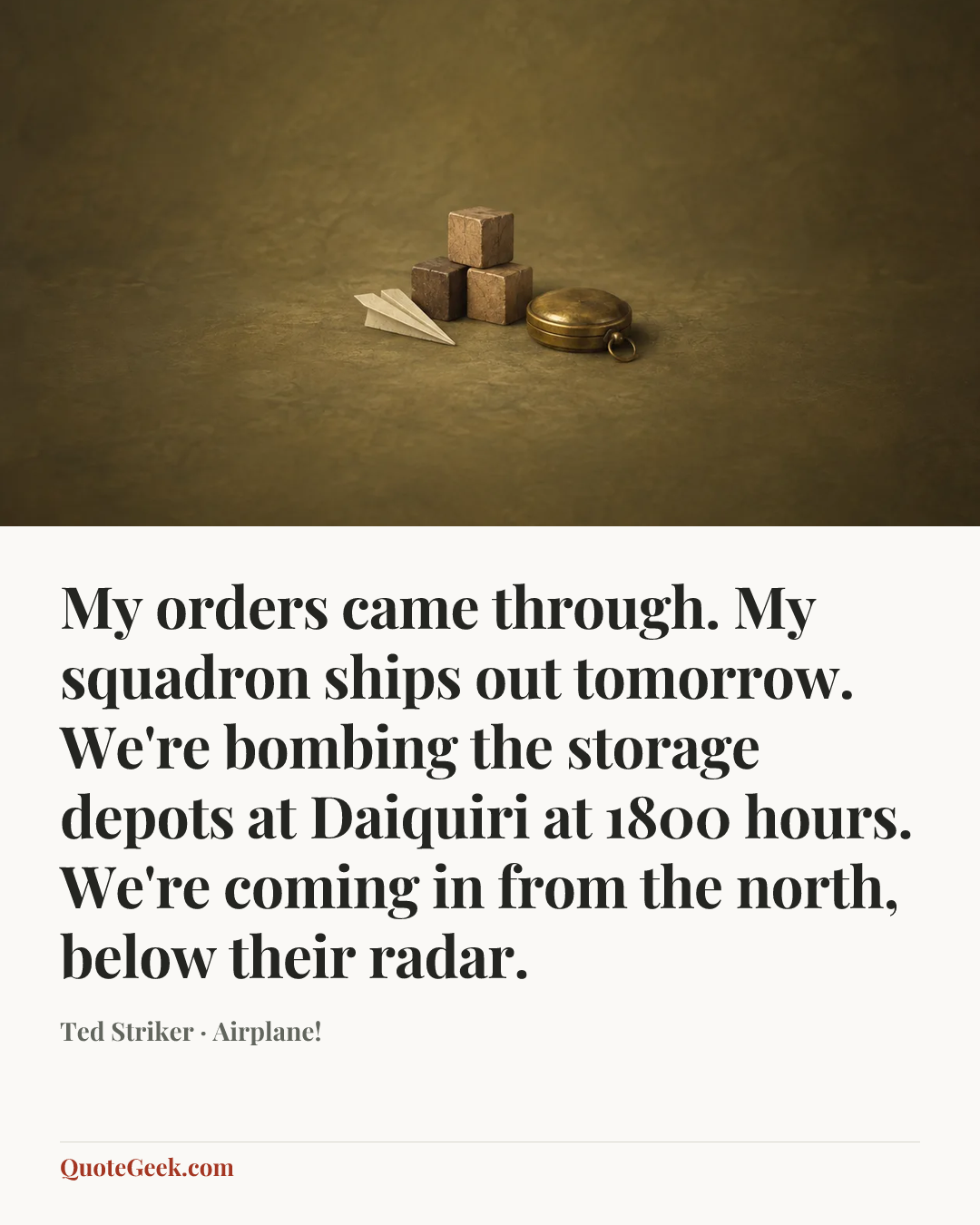 “My orders came through. My squadron ships out tomorrow. We're bombing the storage depots at Daiquiri at 1800 hours. We're coming in from the north, below their radar.” — Ted Striker · Airplane!. Illustrated QuoteGeek card.