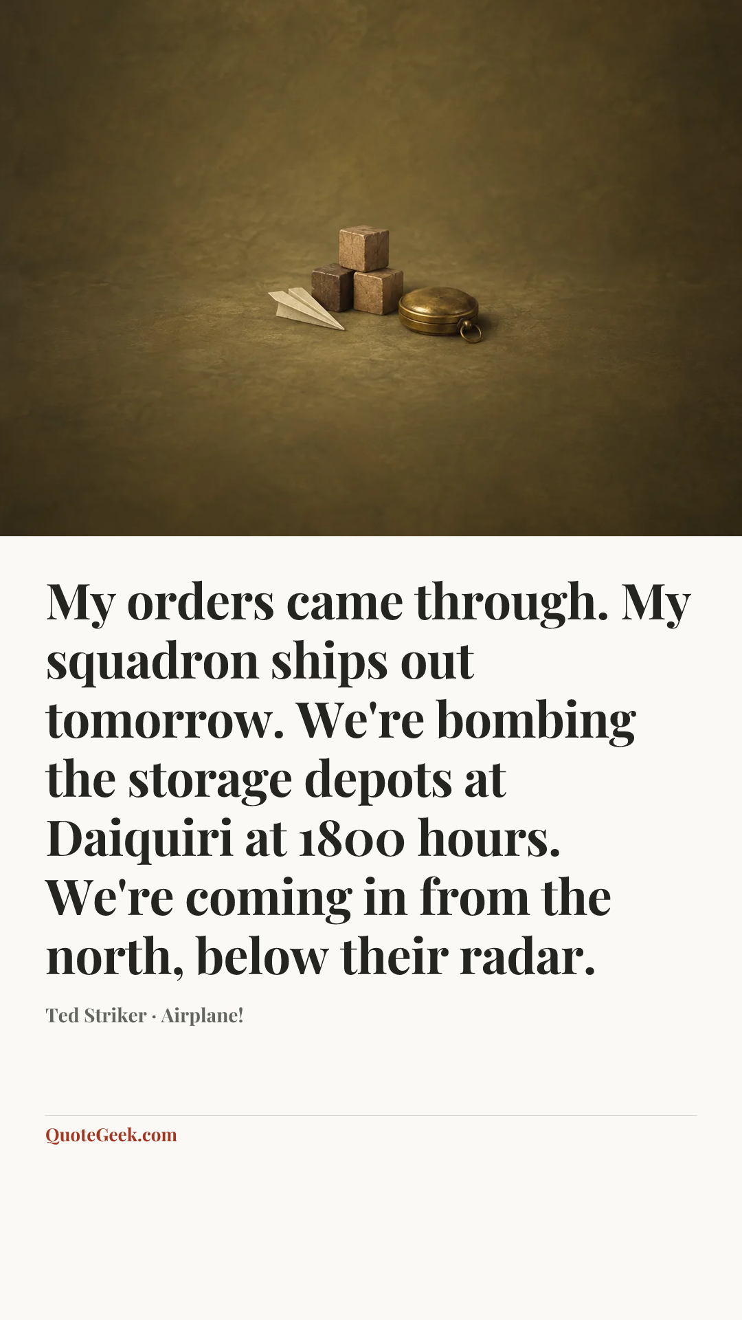 “My orders came through. My squadron ships out tomorrow. We're bombing the storage depots at Daiquiri at 1800 hours. We're coming in from the north, below their radar.” — Ted Striker · Airplane!. Illustrated QuoteGeek card.