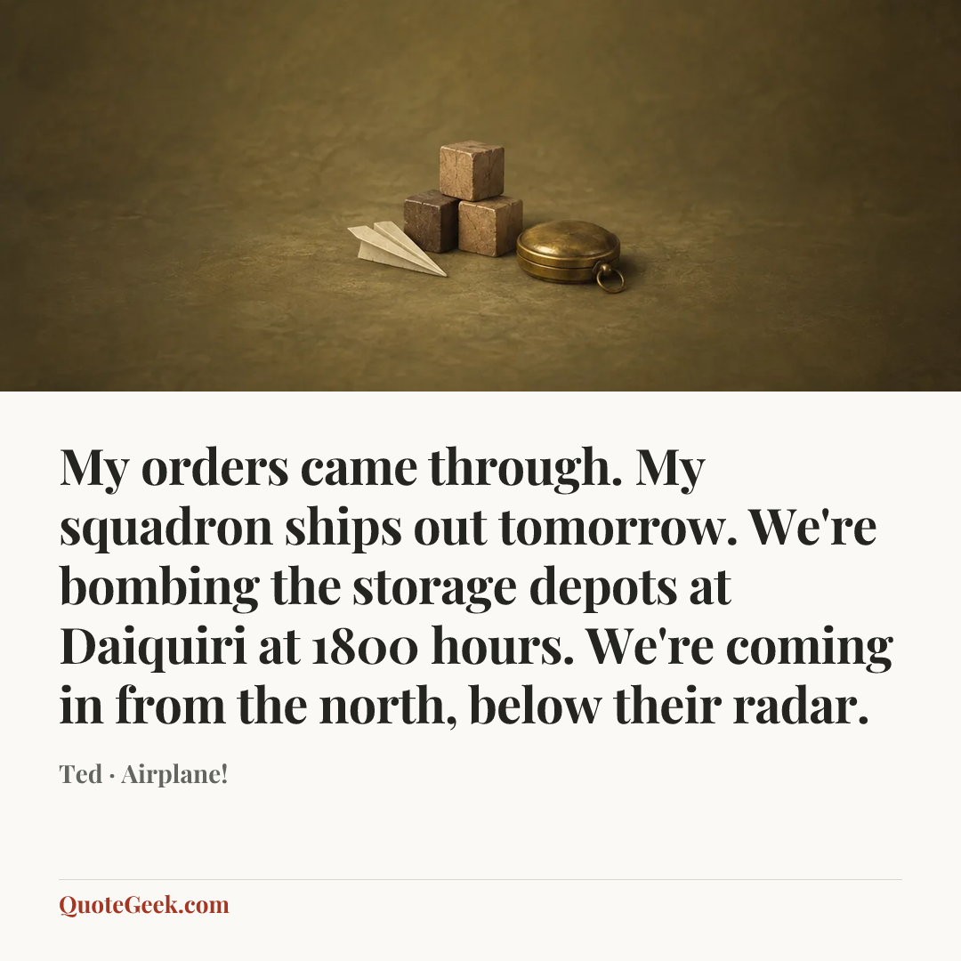 “My orders came through. My squadron ships out tomorrow. We're bombing the storage depots at Daiquiri at 1800 hours. We're coming in from the north, below their radar.” — Ted · Airplane!. Illustrated QuoteGeek card.