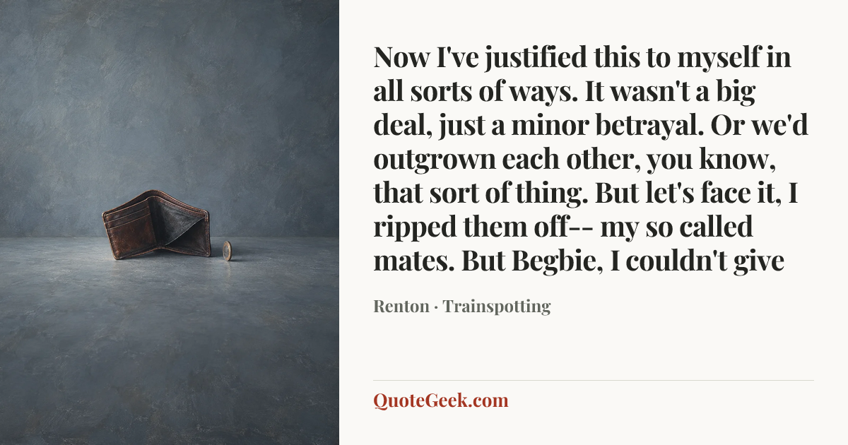“Now I've justified this to myself in all sorts of ways. It wasn't a big deal, just a minor betrayal. Or we'd outgrown each other, you know, that sort of thing. But let's face it, I ripped them off-- my so called mates. But Begbie, I couldn't give” — Renton · Trainspotting. Illustrated QuoteGeek card.