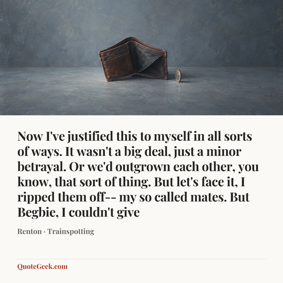 “Now I've justified this to myself in all sorts of ways. It wasn't a big deal, just a minor betrayal. Or we'd outgrown each other, you know, that sort of thing. But let's face it, I ripped them off-- my so called mates. But Begbie, I couldn't give” — Renton · Trainspotting. Illustrated QuoteGeek card.
