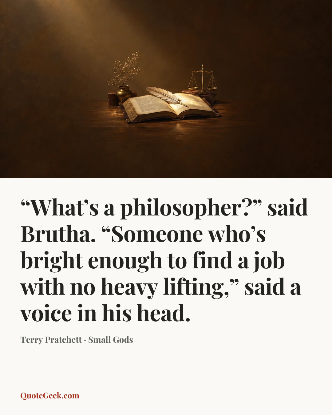 ““What’s a philosopher?” said Brutha. “Someone who’s bright enough to find a job with no heavy lifting,” said a voice in his head.” — Terry Pratchett · Small Gods. Illustrated QuoteGeek card.
