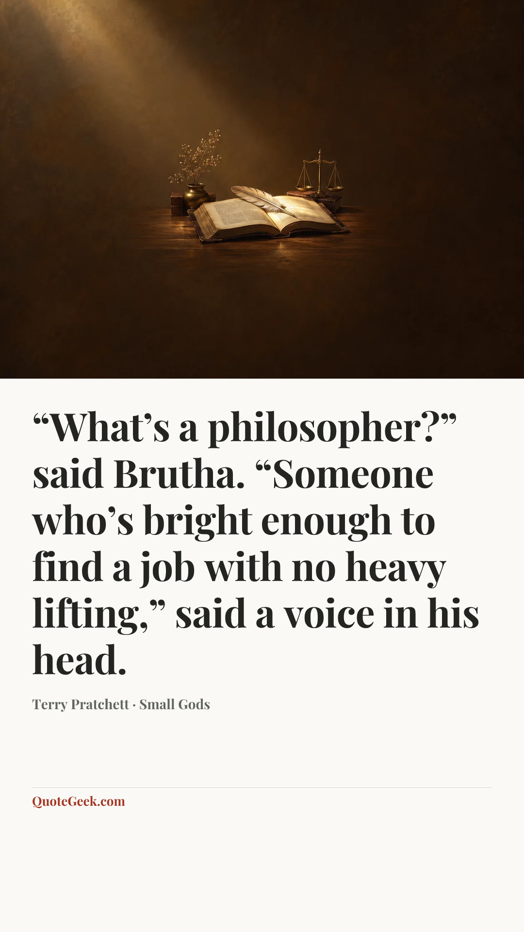 ““What’s a philosopher?” said Brutha. “Someone who’s bright enough to find a job with no heavy lifting,” said a voice in his head.” — Terry Pratchett · Small Gods. Illustrated QuoteGeek card.