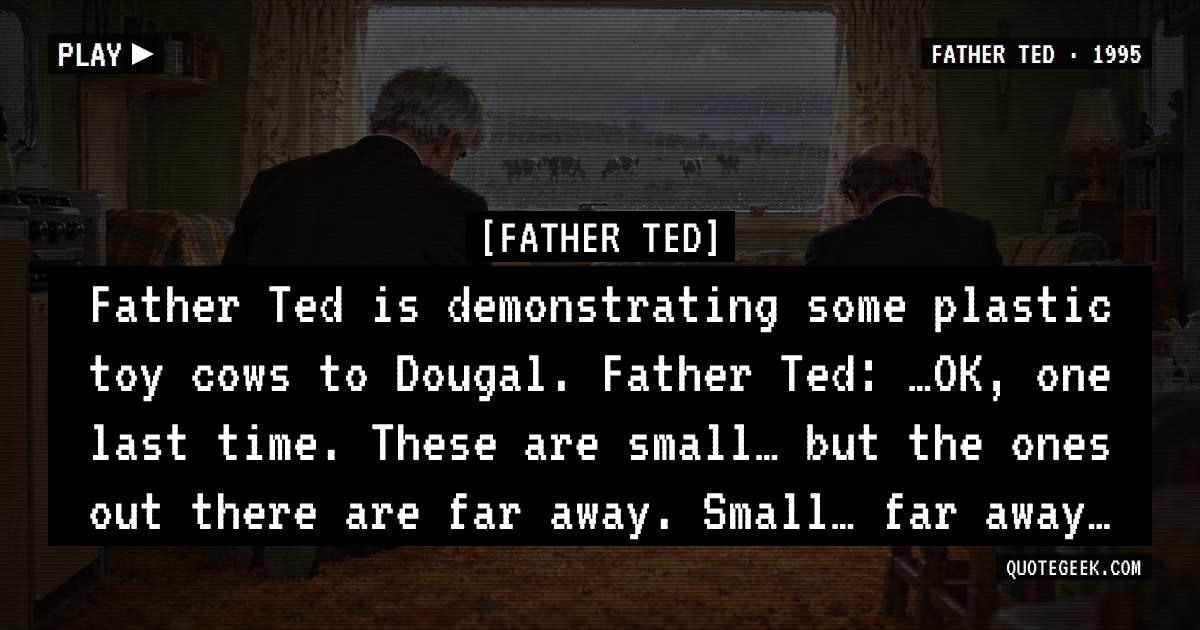 “Father Ted is demonstrating some plastic toy cows to Dougal.
Father Ted: …OK, one last time. These are small… but the ones out there are far away. Small… far away…” — Father Ted · Father Ted. Illustrated QuoteGeek card.