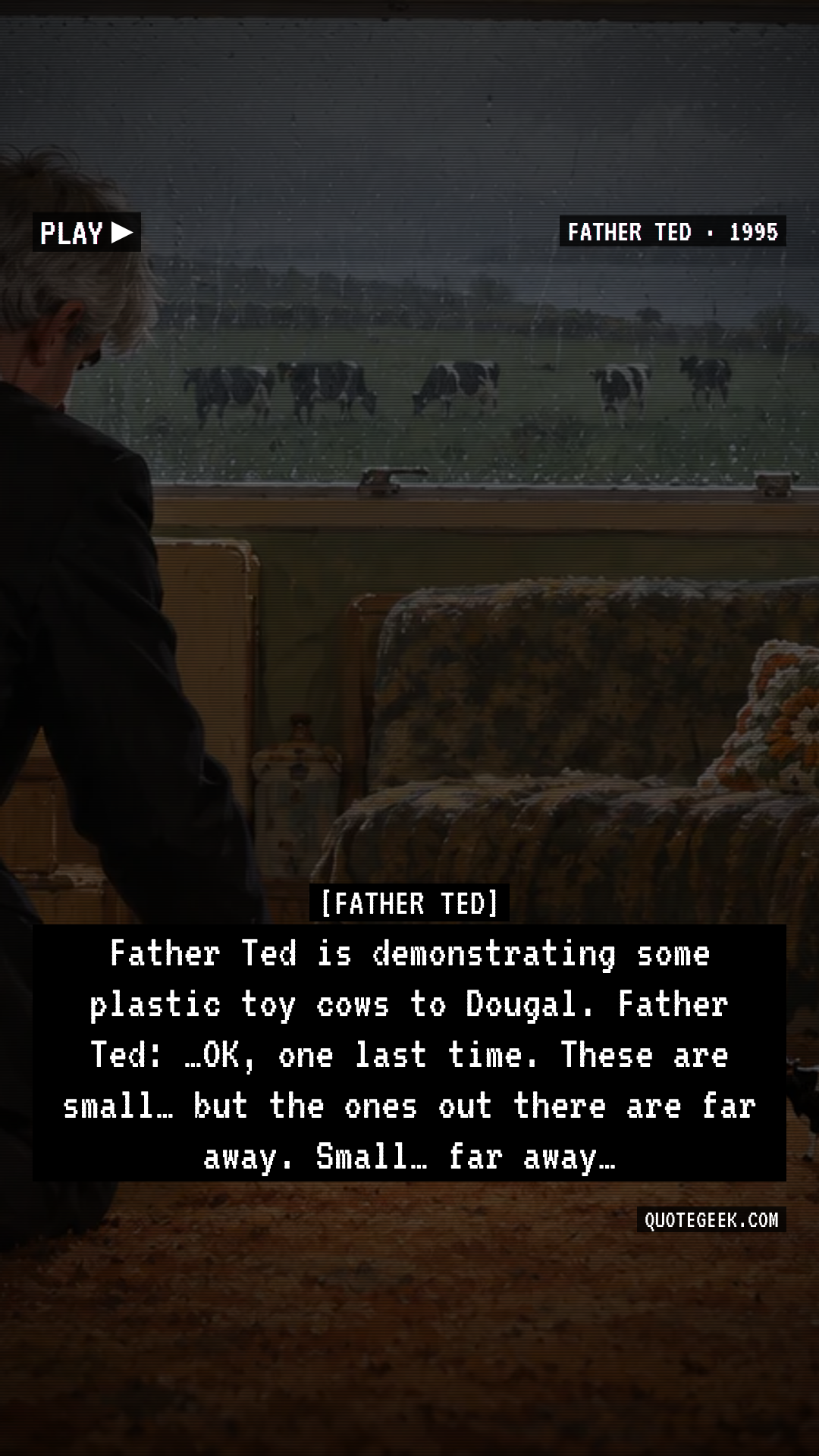 “Father Ted is demonstrating some plastic toy cows to Dougal.
Father Ted: …OK, one last time. These are small… but the ones out there are far away. Small… far away…” — Father Ted · Father Ted. Illustrated QuoteGeek card.