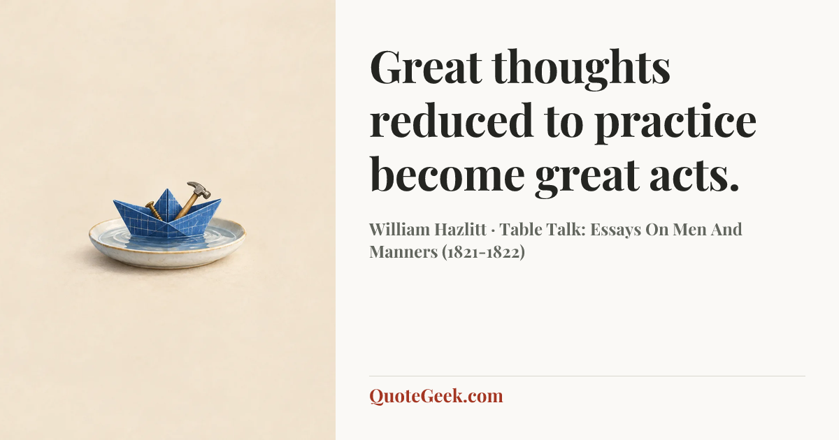 “Great thoughts reduced to practice become great acts.” — William Hazlitt · Table Talk: Essays On Men And Manners (1821-1822). Illustrated QuoteGeek card.