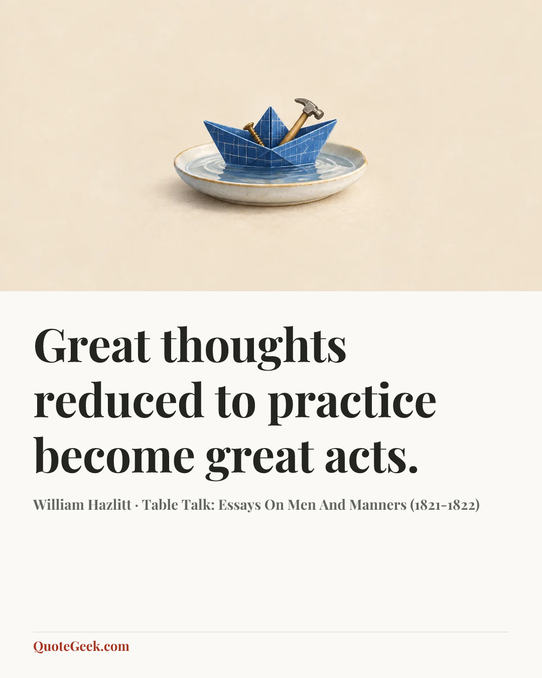 “Great thoughts reduced to practice become great acts.” — William Hazlitt · Table Talk: Essays On Men And Manners (1821-1822). Illustrated QuoteGeek card.