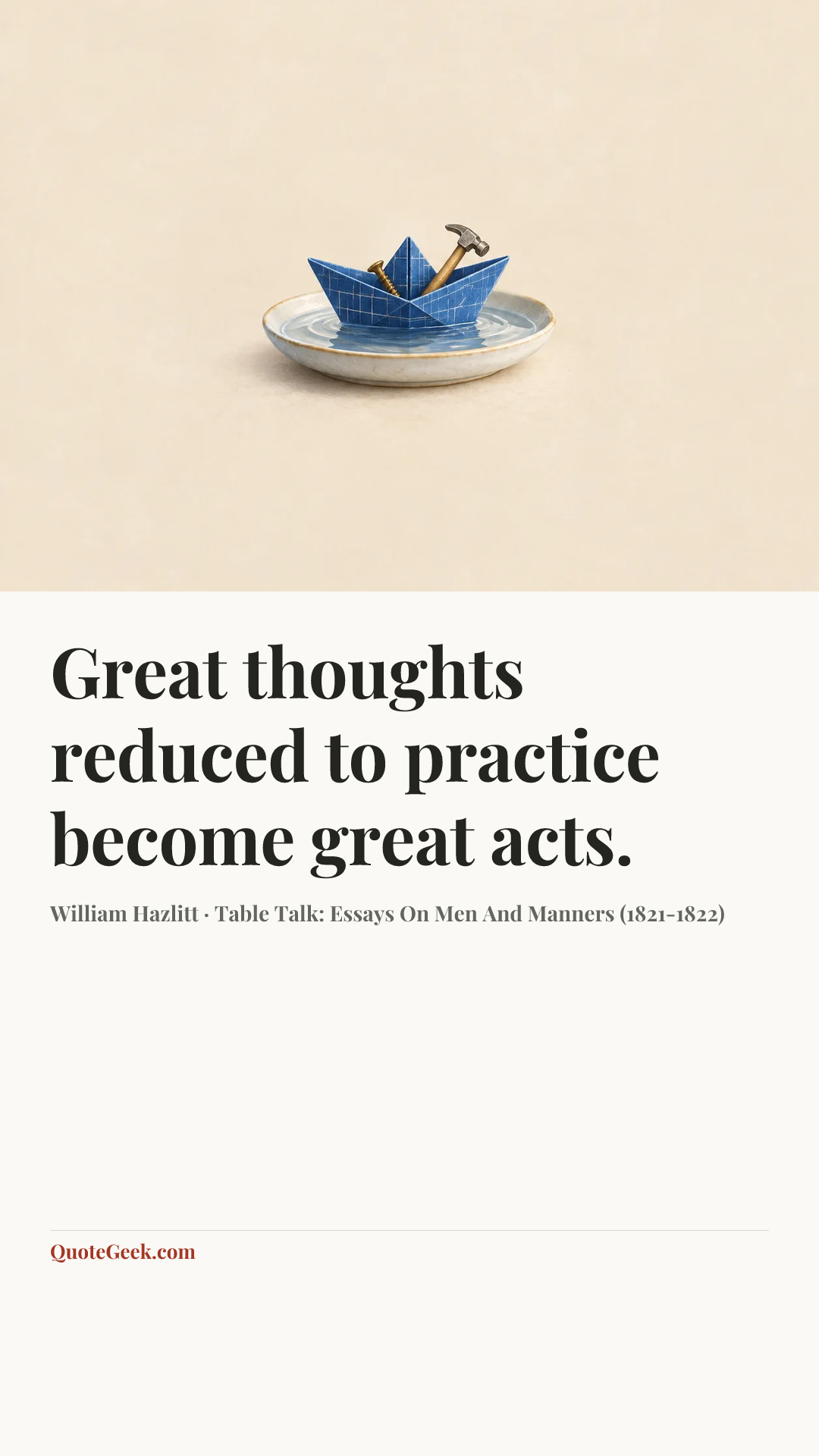 “Great thoughts reduced to practice become great acts.” — William Hazlitt · Table Talk: Essays On Men And Manners (1821-1822). Illustrated QuoteGeek card.