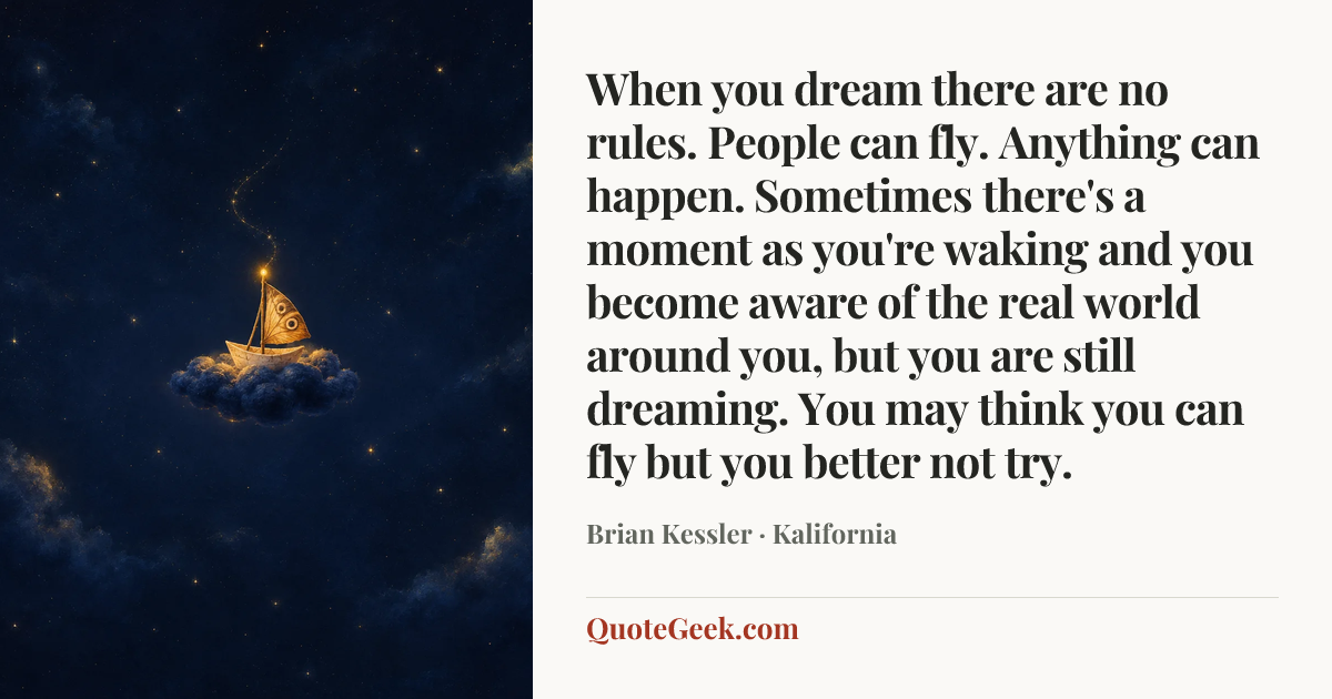“When you dream there are no rules. People can fly. Anything can happen. Sometimes there's a moment as you're waking and you become aware of the real world around you, but you are still dreaming. You may think you can fly but you better not try.” — Brian Kessler · Kalifornia. Illustrated QuoteGeek card.