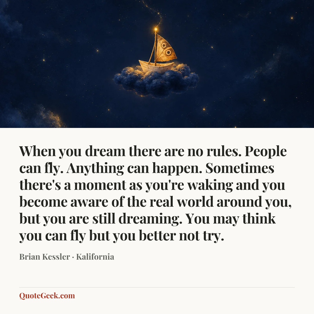 “When you dream there are no rules. People can fly. Anything can happen. Sometimes there's a moment as you're waking and you become aware of the real world around you, but you are still dreaming. You may think you can fly but you better not try.” — Brian Kessler · Kalifornia. Illustrated QuoteGeek card.