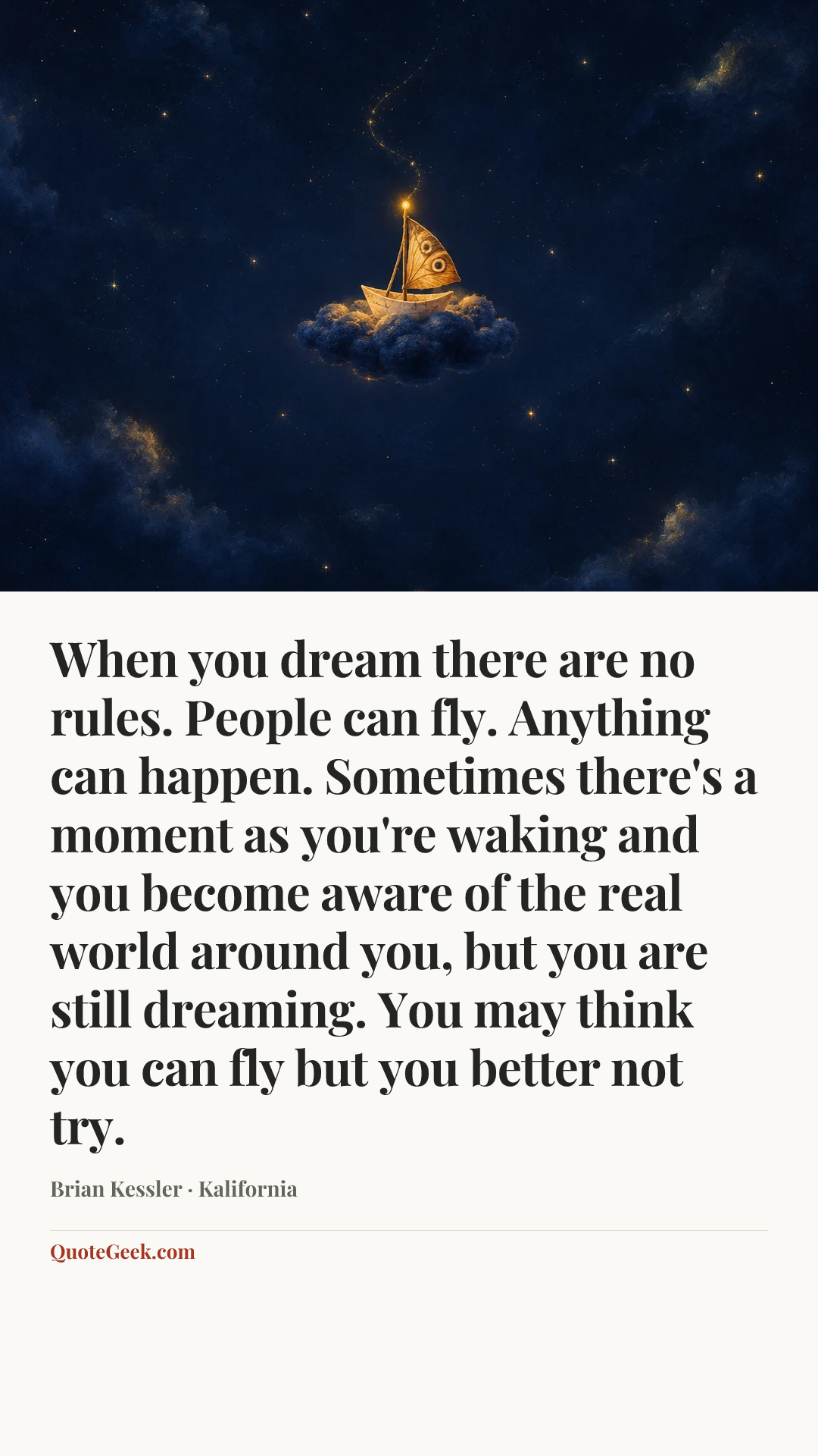 “When you dream there are no rules. People can fly. Anything can happen. Sometimes there's a moment as you're waking and you become aware of the real world around you, but you are still dreaming. You may think you can fly but you better not try.” — Brian Kessler · Kalifornia. Illustrated QuoteGeek card.