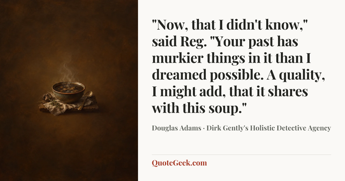 “"Now, that I didn't know," said Reg. "Your past has murkier things in it than I dreamed possible. A quality, I might add, that it shares with this soup."” — Douglas Adams · Dirk Gently's Holistic Detective Agency. Illustrated QuoteGeek card.