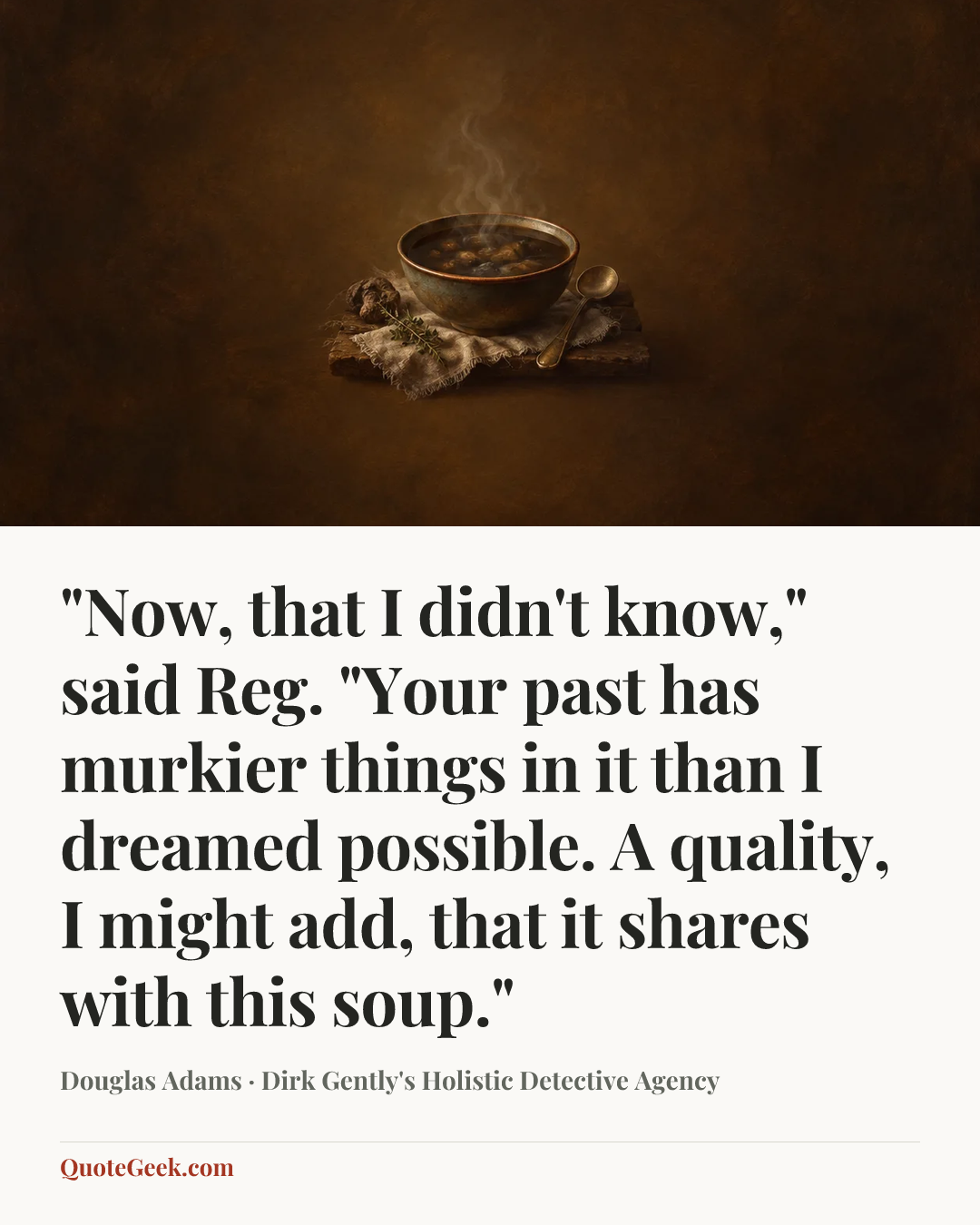 “"Now, that I didn't know," said Reg. "Your past has murkier things in it than I dreamed possible. A quality, I might add, that it shares with this soup."” — Douglas Adams · Dirk Gently's Holistic Detective Agency. Illustrated QuoteGeek card.