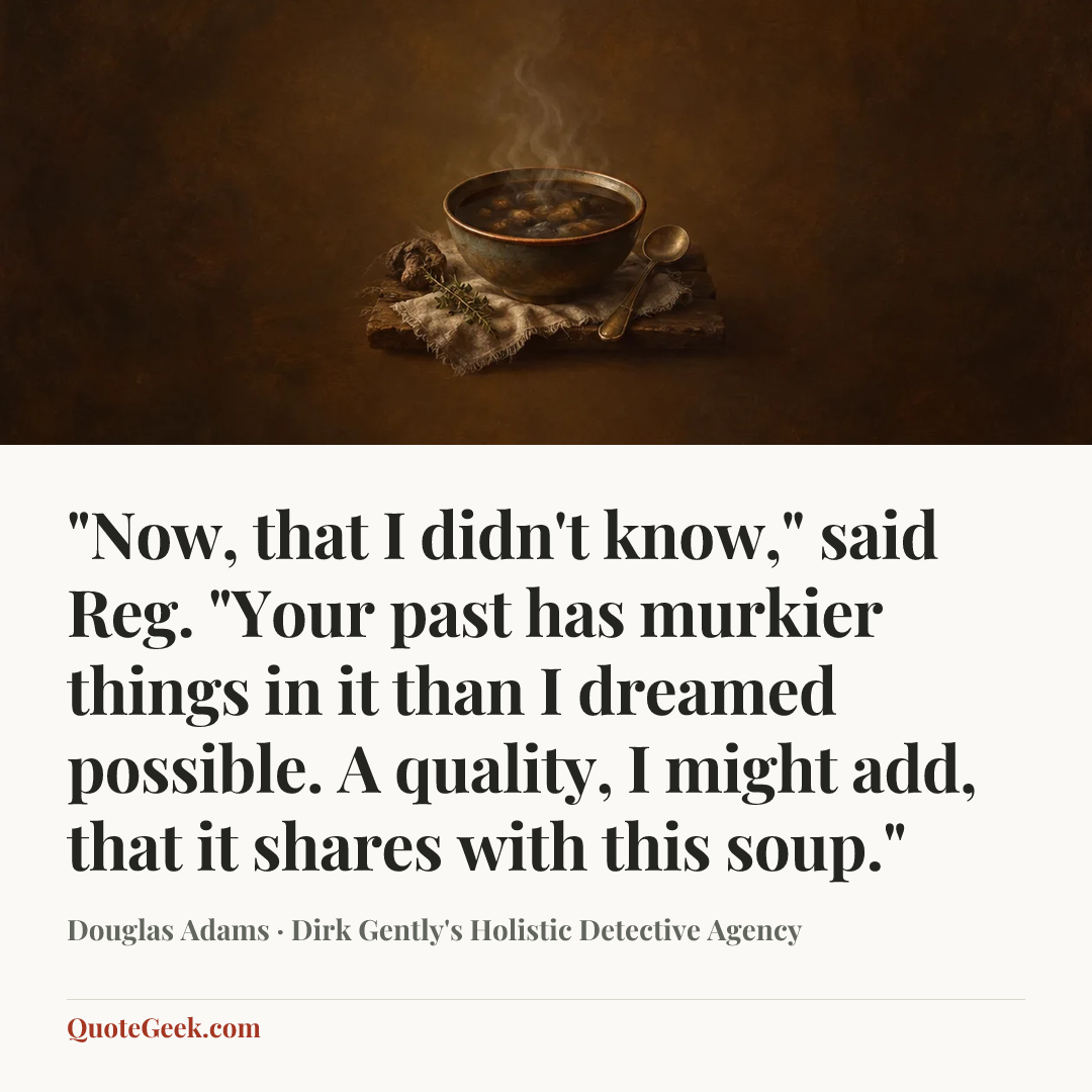 “"Now, that I didn't know," said Reg. "Your past has murkier things in it than I dreamed possible. A quality, I might add, that it shares with this soup."” — Douglas Adams · Dirk Gently's Holistic Detective Agency. Illustrated QuoteGeek card.