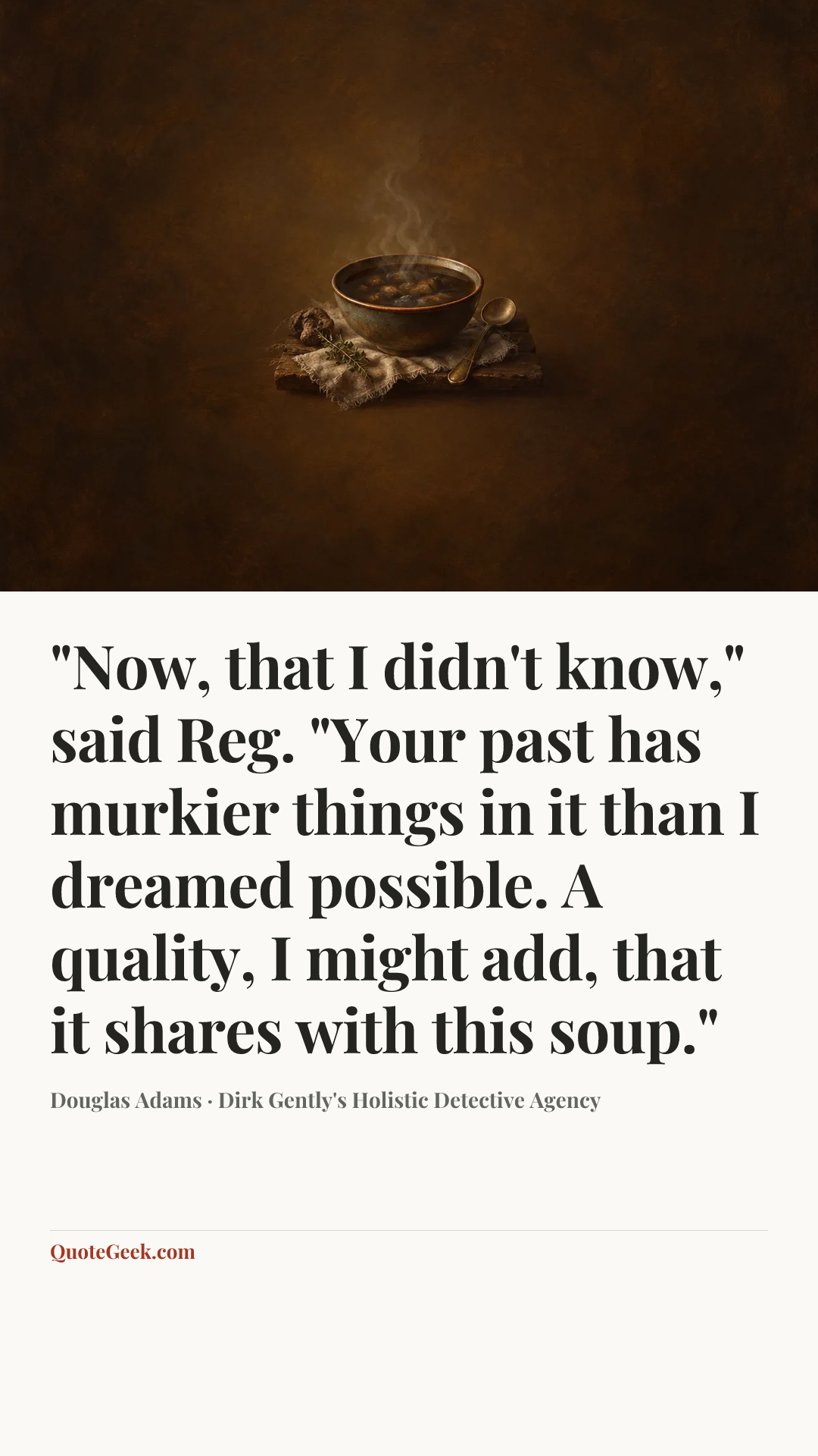 “"Now, that I didn't know," said Reg. "Your past has murkier things in it than I dreamed possible. A quality, I might add, that it shares with this soup."” — Douglas Adams · Dirk Gently's Holistic Detective Agency. Illustrated QuoteGeek card.