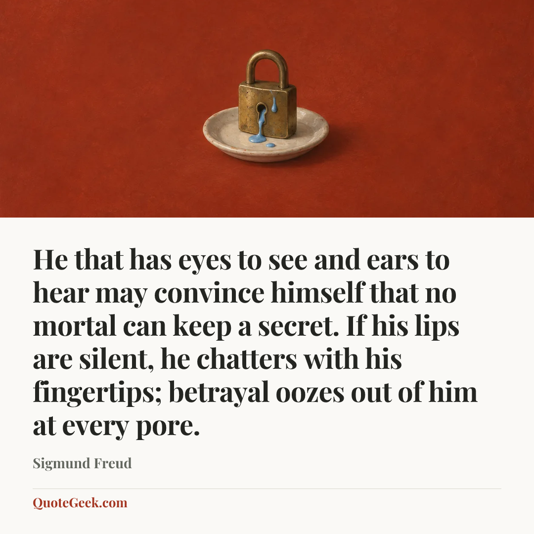 “He that has eyes to see and ears to hear may convince himself that no mortal can keep a secret. If his lips are silent, he chatters with his fingertips; betrayal oozes out of him at every pore.” — Sigmund Freud. Illustrated QuoteGeek card.