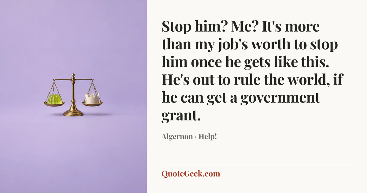 “Stop him? Me? It's more than my job's worth to stop him once he gets like this. He's out to rule the world, if he can get a government grant.” — Algernon · Help!. Illustrated QuoteGeek card.