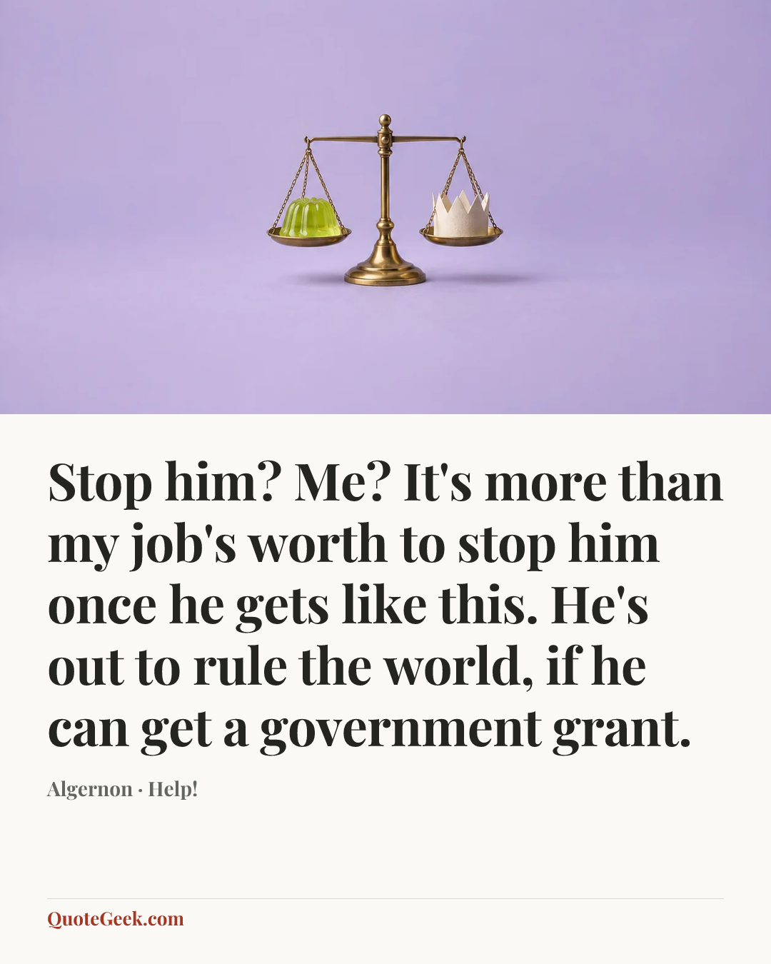 “Stop him? Me? It's more than my job's worth to stop him once he gets like this. He's out to rule the world, if he can get a government grant.” — Algernon · Help!. Illustrated QuoteGeek card.
