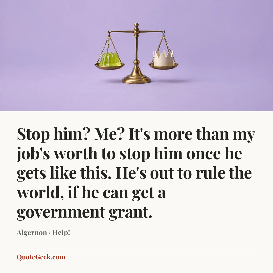 “Stop him? Me? It's more than my job's worth to stop him once he gets like this. He's out to rule the world, if he can get a government grant.” — Algernon · Help!. Illustrated QuoteGeek card.