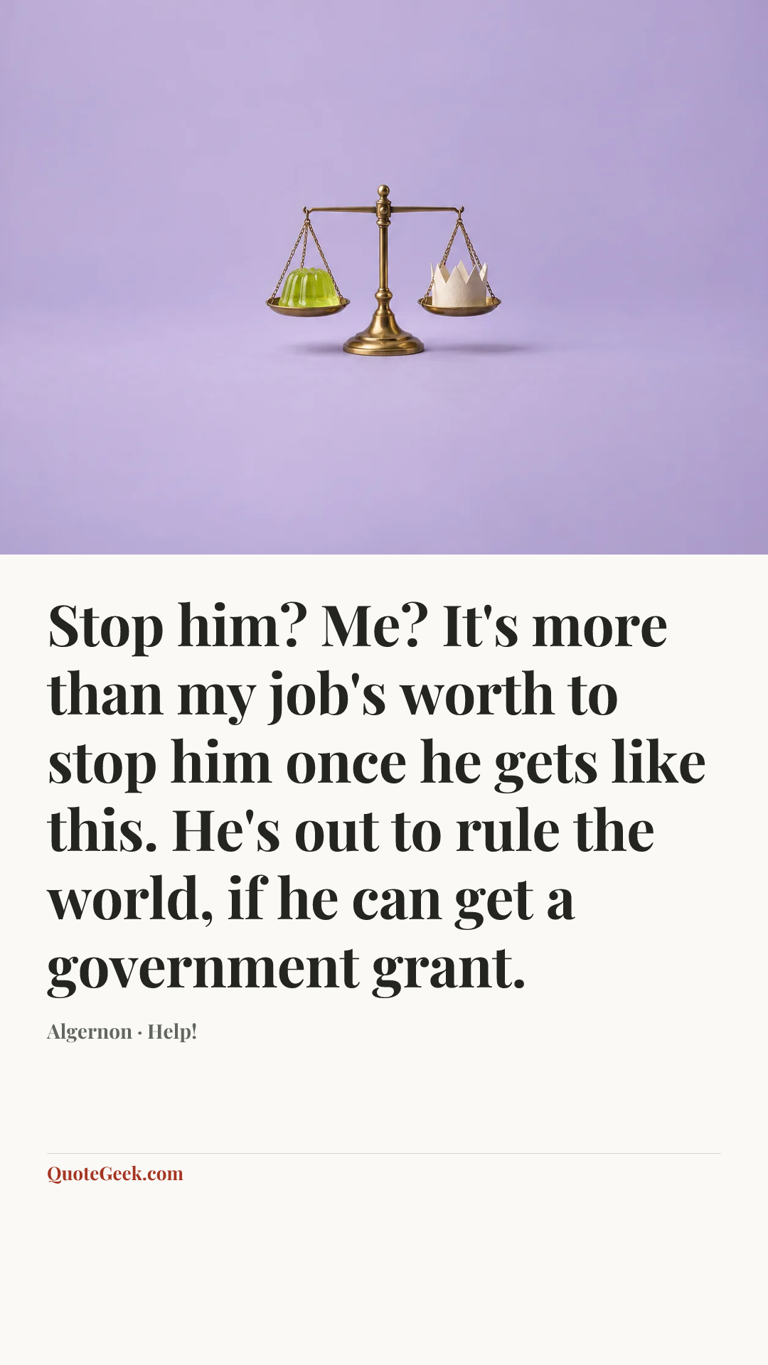 “Stop him? Me? It's more than my job's worth to stop him once he gets like this. He's out to rule the world, if he can get a government grant.” — Algernon · Help!. Illustrated QuoteGeek card.
