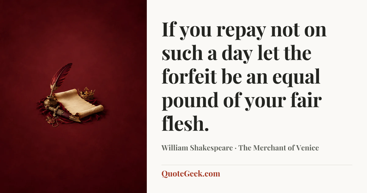 “If you repay not on such a day
let the forfeit be an equal pound
of your fair flesh.” — William Shakespeare · The Merchant of Venice. Illustrated QuoteGeek card.