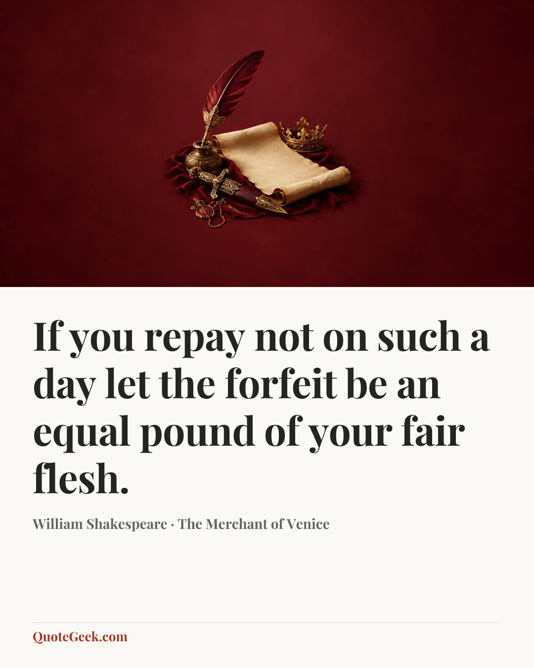 “If you repay not on such a day
let the forfeit be an equal pound
of your fair flesh.” — William Shakespeare · The Merchant of Venice. Illustrated QuoteGeek card.