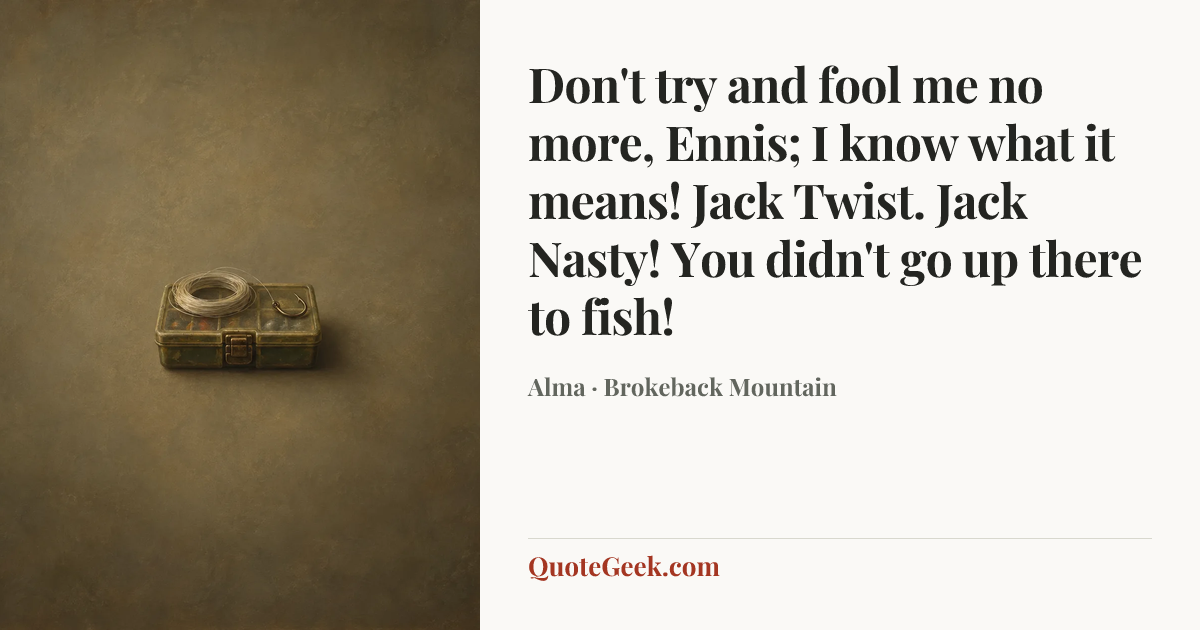 “Don't try and fool me no more, Ennis; I know what it means! Jack Twist. Jack Nasty! You didn't go up there to fish!” — Alma · Brokeback Mountain. Illustrated QuoteGeek card.