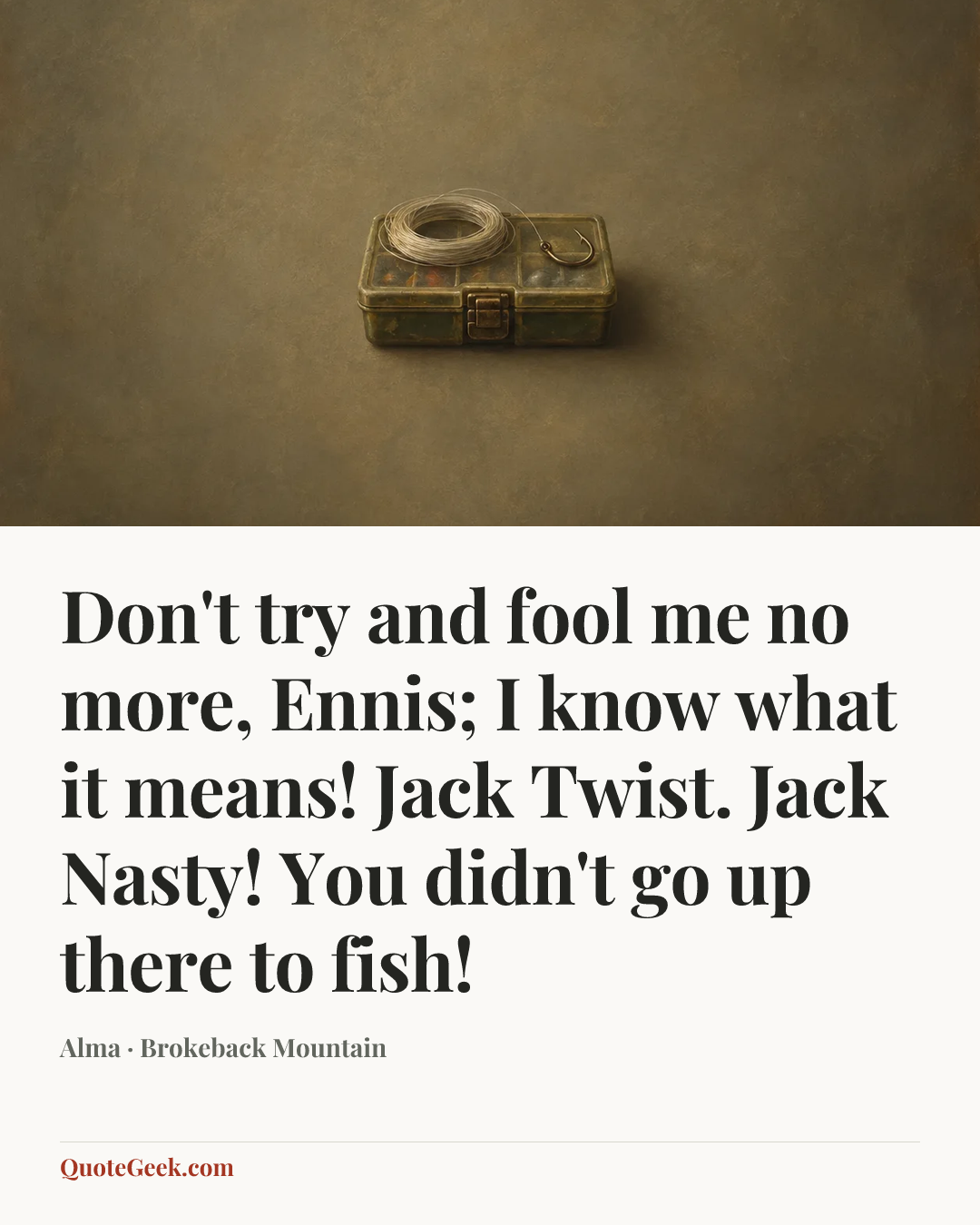 “Don't try and fool me no more, Ennis; I know what it means! Jack Twist. Jack Nasty! You didn't go up there to fish!” — Alma · Brokeback Mountain. Illustrated QuoteGeek card.