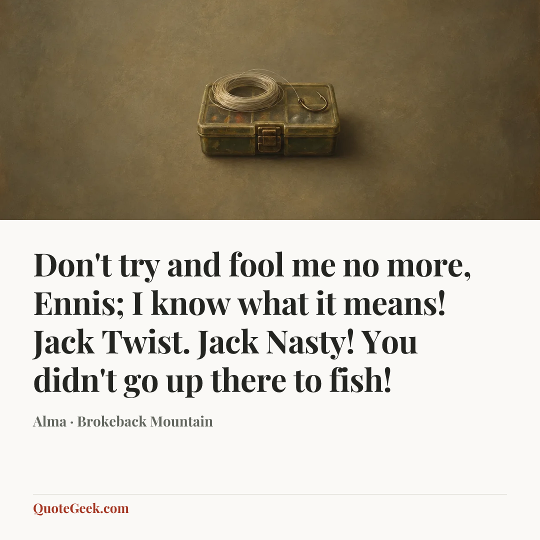 “Don't try and fool me no more, Ennis; I know what it means! Jack Twist. Jack Nasty! You didn't go up there to fish!” — Alma · Brokeback Mountain. Illustrated QuoteGeek card.