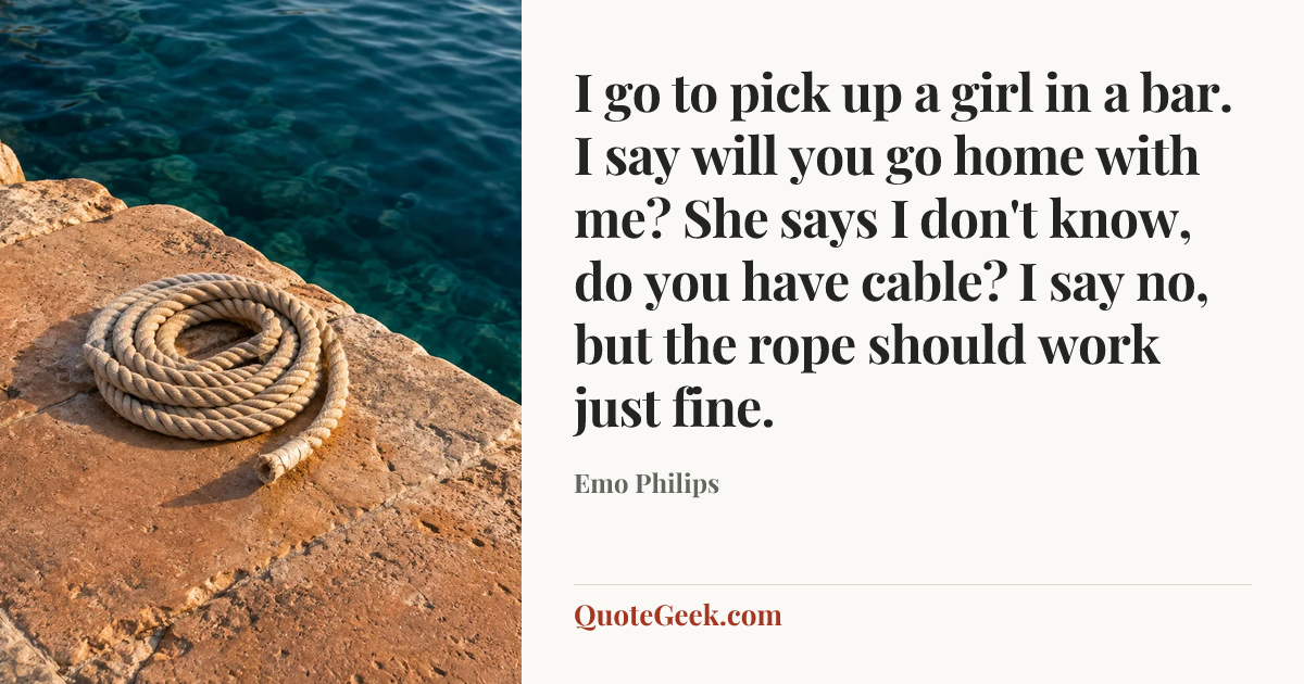 “I go to pick up a girl in a bar. I say will you go home with me? She says I don't know, do you have cable? I say no, but the rope should work just fine.” — Emo Philips. Illustrated QuoteGeek card.
