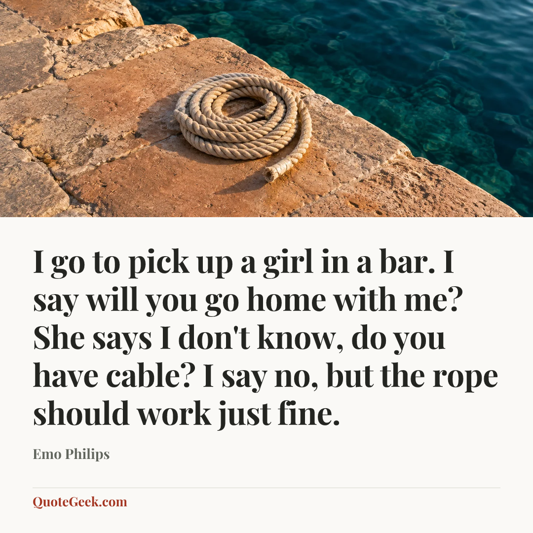 “I go to pick up a girl in a bar. I say will you go home with me? She says I don't know, do you have cable? I say no, but the rope should work just fine.” — Emo Philips. Illustrated QuoteGeek card.
