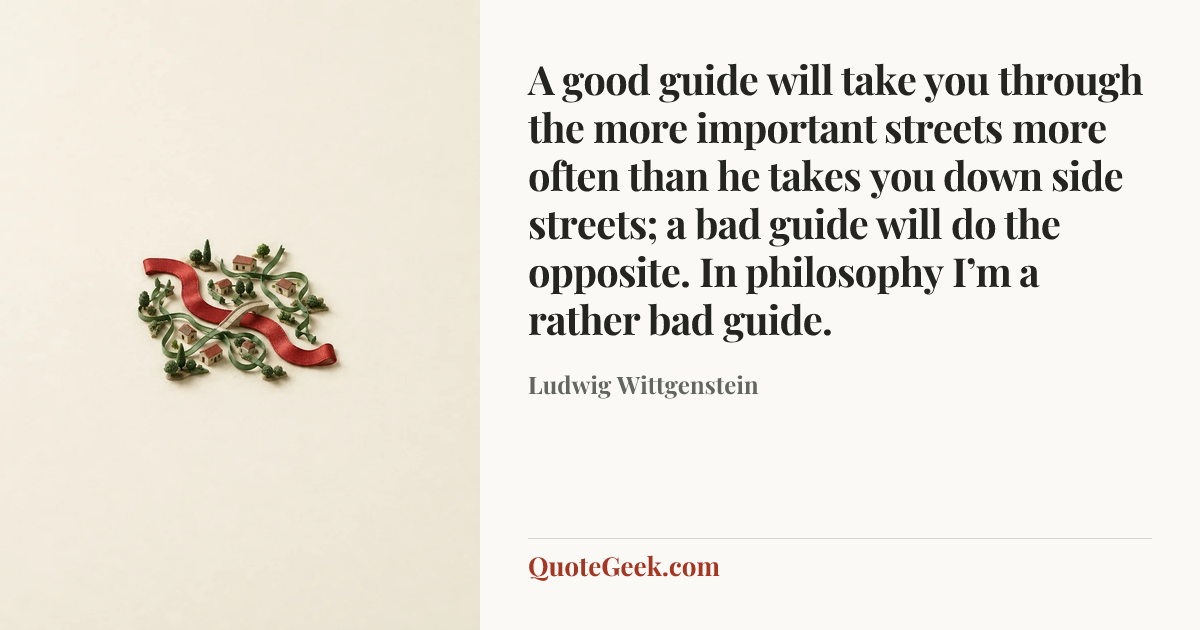“A good guide will take you through the more important streets more often than he takes you down side streets; a bad guide will do the opposite. In philosophy I’m a rather bad guide.” — Ludwig Wittgenstein. Illustrated QuoteGeek card.