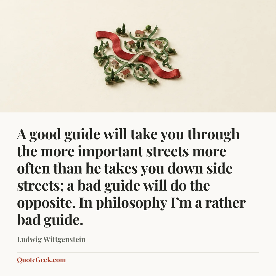 “A good guide will take you through the more important streets more often than he takes you down side streets; a bad guide will do the opposite. In philosophy I’m a rather bad guide.” — Ludwig Wittgenstein. Illustrated QuoteGeek card.