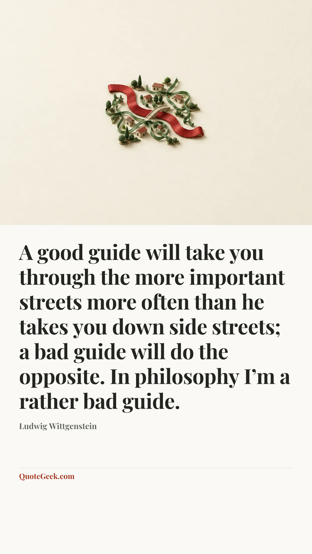 “A good guide will take you through the more important streets more often than he takes you down side streets; a bad guide will do the opposite. In philosophy I’m a rather bad guide.” — Ludwig Wittgenstein. Illustrated QuoteGeek card.