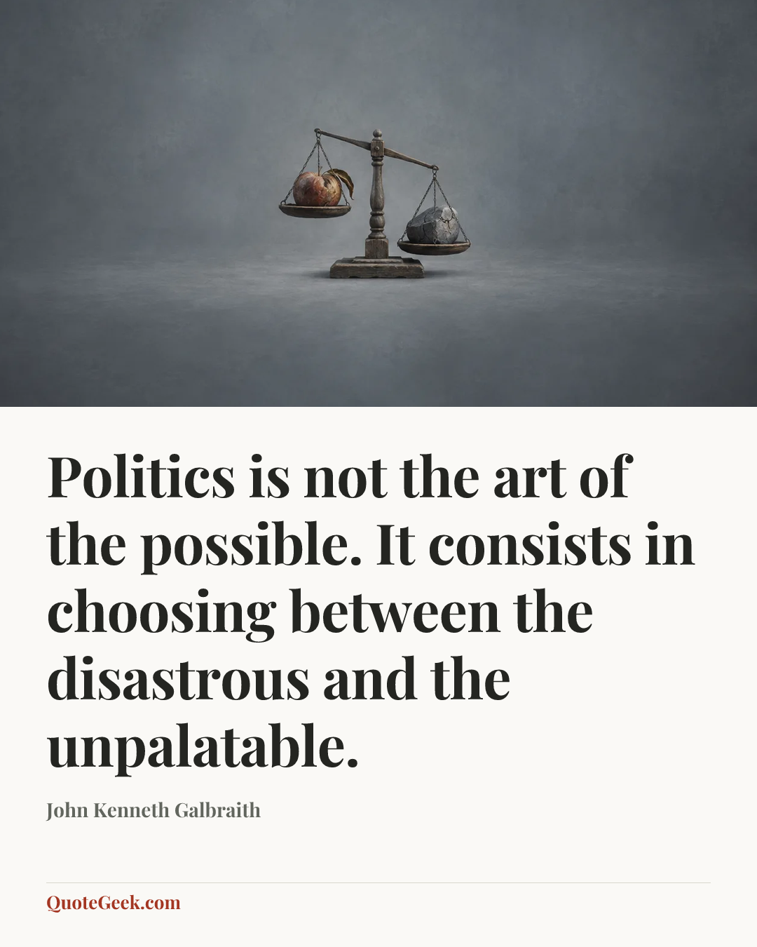 “Politics is not the art of the possible. It consists in choosing between the disastrous and the unpalatable.” — John Kenneth Galbraith. Illustrated QuoteGeek card.