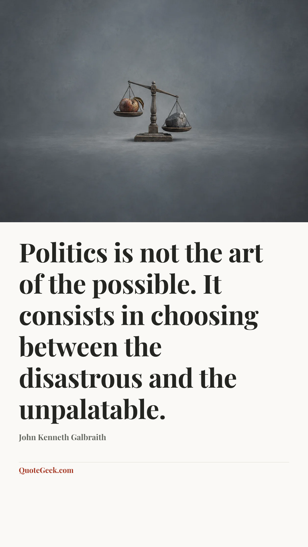 “Politics is not the art of the possible. It consists in choosing between the disastrous and the unpalatable.” — John Kenneth Galbraith. Illustrated QuoteGeek card.