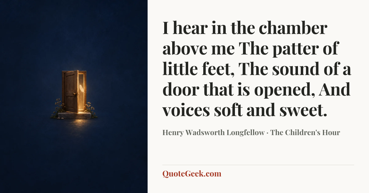 “I hear in the chamber above me
The patter of little feet,
The sound of a door that is opened,
And voices soft and sweet.” — Henry Wadsworth Longfellow · The Children's Hour. Illustrated QuoteGeek card.
