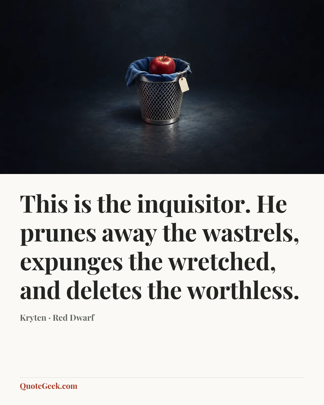 “This is the inquisitor. He prunes away the wastrels,
expunges the wretched, and deletes the worthless.” — Kryten · Red Dwarf. Illustrated QuoteGeek card.