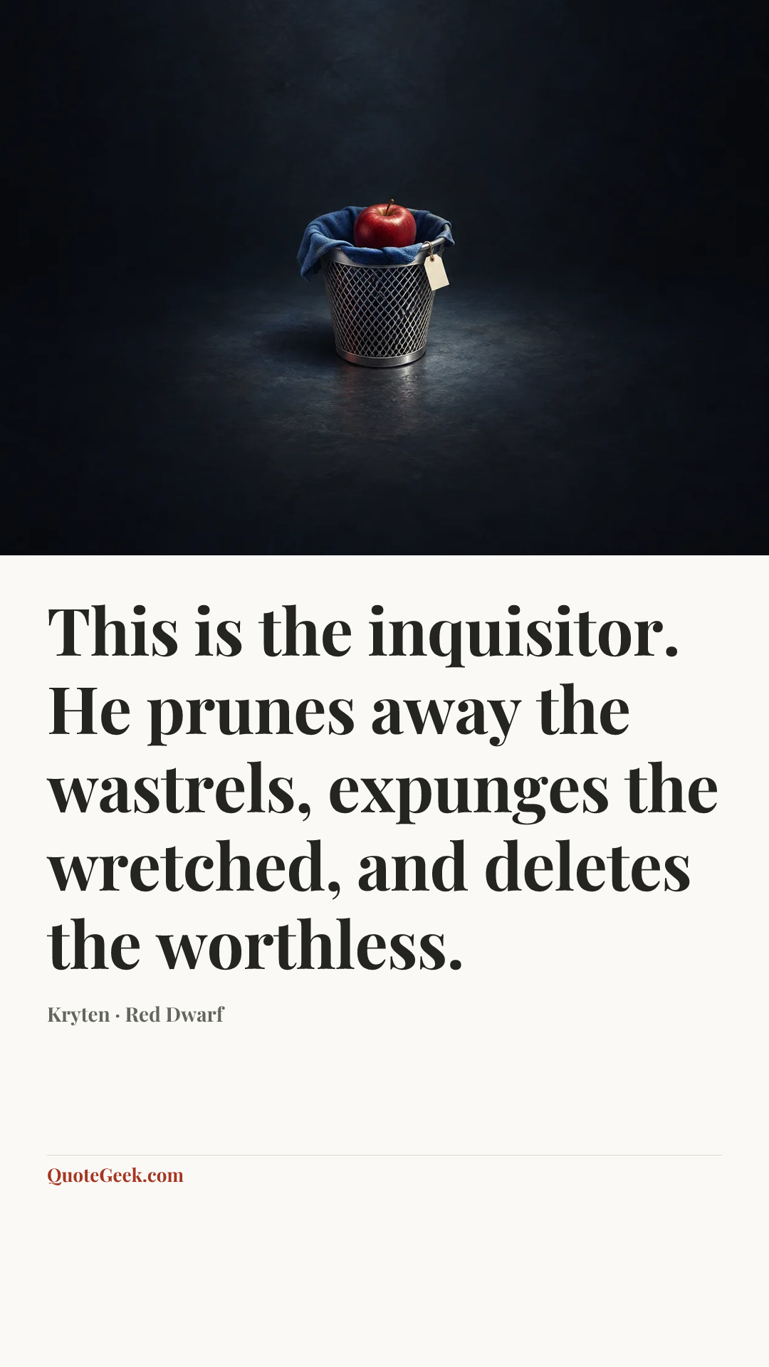 “This is the inquisitor. He prunes away the wastrels,
expunges the wretched, and deletes the worthless.” — Kryten · Red Dwarf. Illustrated QuoteGeek card.