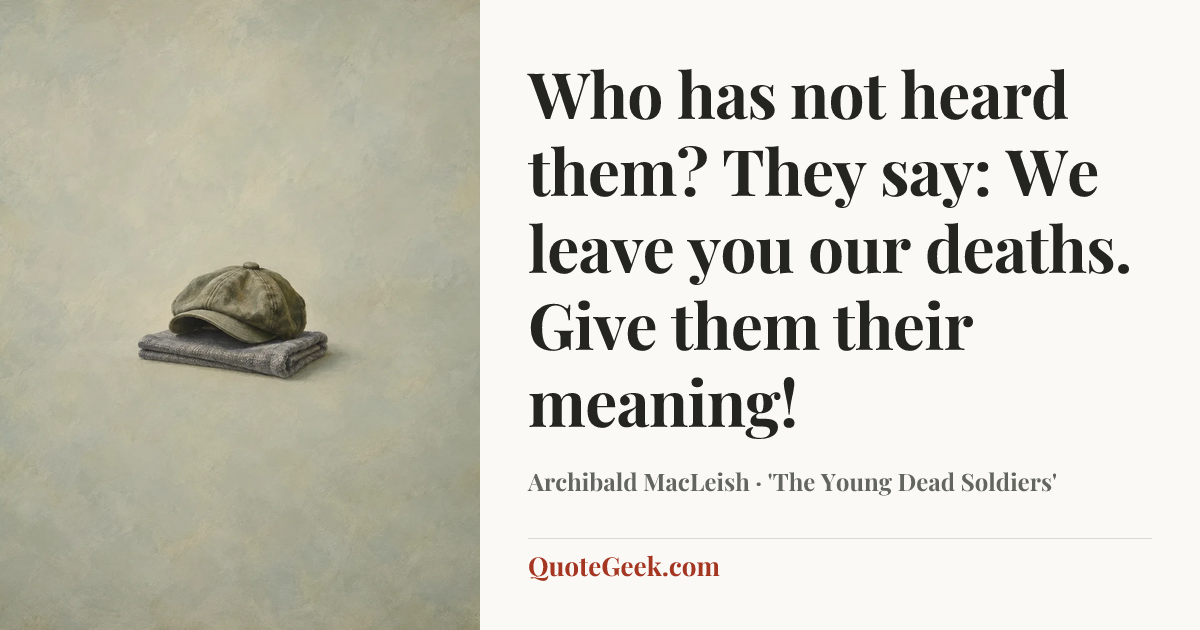 “Who has not heard them? They say: We leave you our deaths. Give them their meaning!” — Archibald MacLeish · 'The Young Dead Soldiers'. Illustrated QuoteGeek card.
