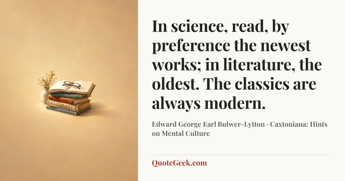 “In science, read, by preference the newest works; in literature, the oldest. The classics are always modern.” — Edward George Earl Bulwer-Lytton · Caxtoniana: Hints on Mental Culture. Illustrated QuoteGeek card.